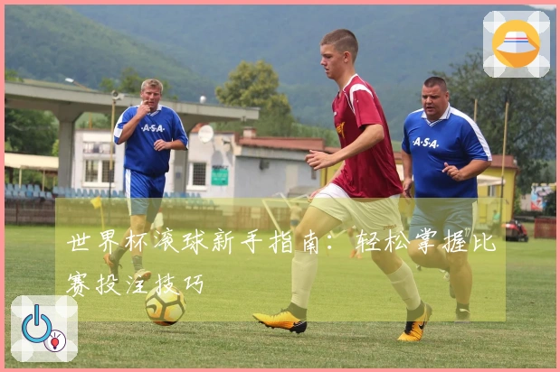 世界杯滚球新手指南：轻松掌握比赛投注技巧