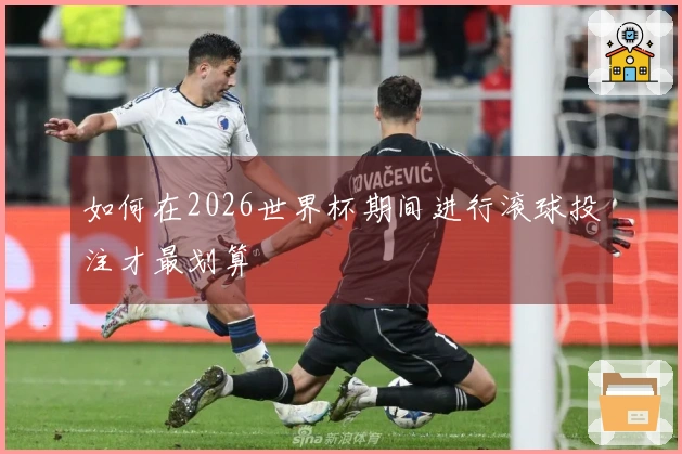 如何在2026世界杯期间进行滚球投注才最划算