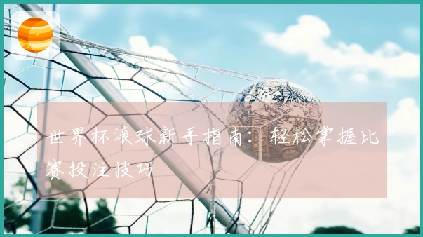 世界杯滚球新手指南：轻松掌握比赛投注技巧