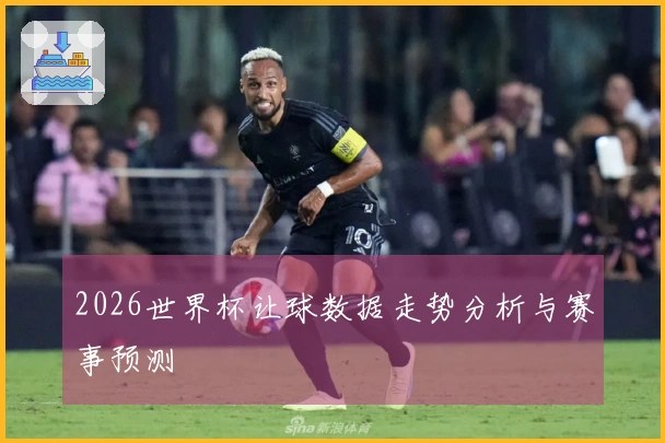 2026世界杯让球数据走势分析与赛事预测
