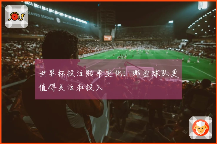 世界杯投注赔率变化：哪些球队更值得关注和投入
