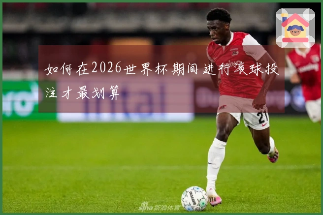 如何在2026世界杯期间进行滚球投注才最划算