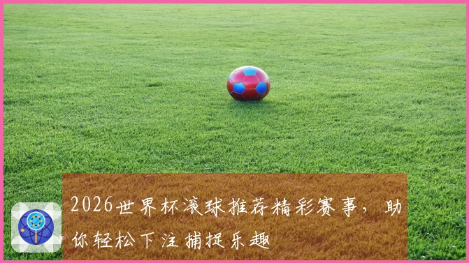 2026世界杯滚球推荐精彩赛事，助你轻松下注捕捉乐趣