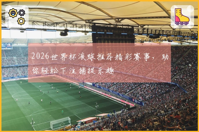 2026世界杯滚球推荐精彩赛事，助你轻松下注捕捉乐趣